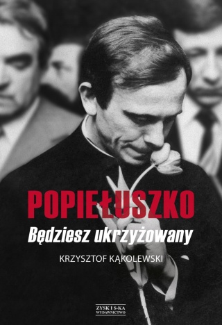 Popiełuszko. Będziesz ukrzyżowany Krzysztof Kąkolewski