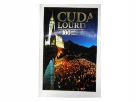 Cuda Lourdes. 100 cudownych uzdrowień i niezwykłych świadectw
